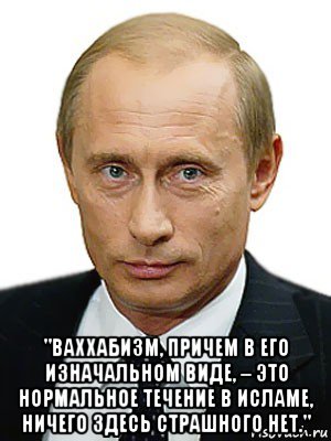  "ваххабизм, причем в его изначальном виде, – это нормальное течение в исламе, ничего здесь страшного нет.", Мем Путин