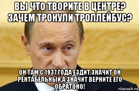 вы что творите в центре? зачем тронули троллейбус? он там с 1937 года ездит,значит он рентабельный,а значит верните его обратоно!, Мем путин