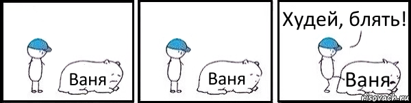 Ваня Ваня Ваня Худей, блять!