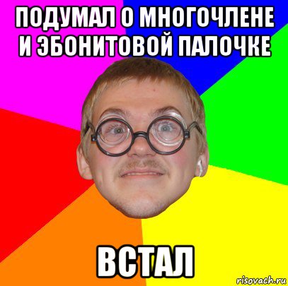 подумал о многочлене и эбонитовой палочке встал, Мем Типичный ботан