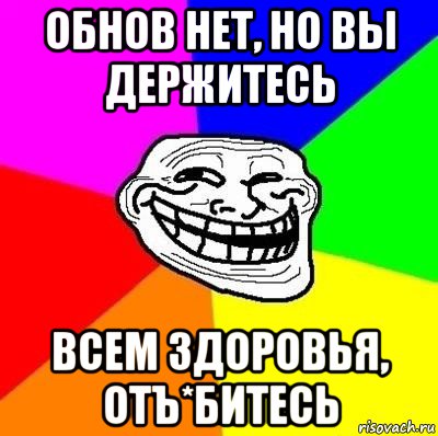 обнов нет, но вы держитесь всем здоровья, отъ*битесь, Мем Тролль Адвайс