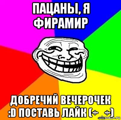 пацаны, я фирамир добречий вечерочек :d поставь лайк (÷_÷)