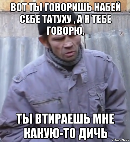 вот ты говоришь набей себе татуху , а я тебе говорю, ты втираешь мне какую-то дичь, Мем  Ты втираешь мне какую то дичь