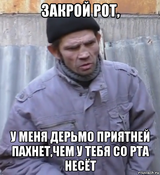 закрой рот, у меня дерьмо приятней пахнет,чем у тебя со рта несёт, Мем  Ты втираешь мне какую то дичь