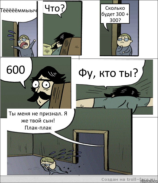 Тёёёёёммыыч Что? Сколько будет 300 + 300? 600 Фу, кто ты? Ты меня не признал. Я же твой сын! Плак-плак, Комикс Пучеглазый отец пошел разбираться