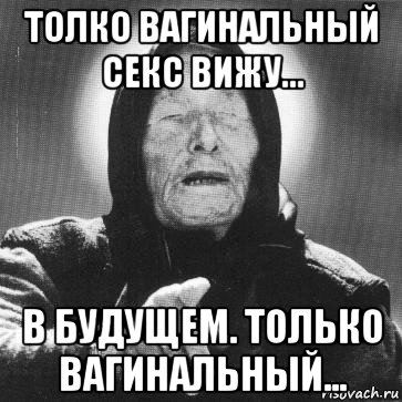 толко вагинальный секс вижу... в будущем. только вагинальный..., Мем Ванга