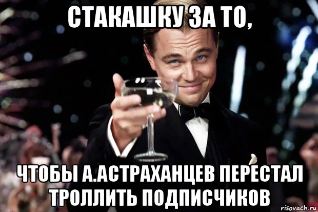 стакашку за то, чтобы а.астраханцев перестал троллить подписчиков, Мем Великий Гэтсби (бокал за тех)