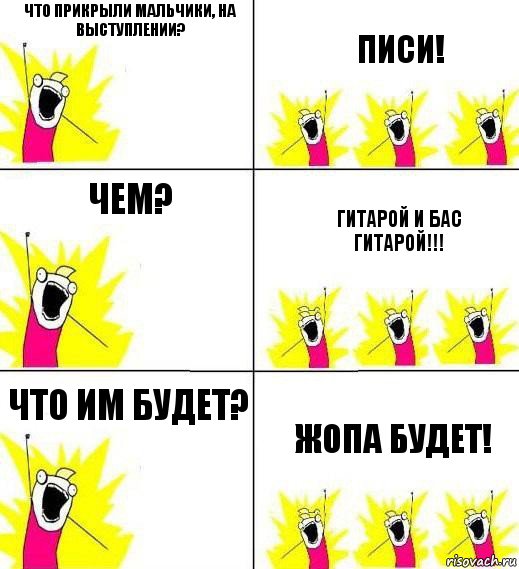 Что прикрыли мальчики, на выступлении? Писи! Чем? Гитарой и бас гитарой!!! Что им будет? Жопа будет!