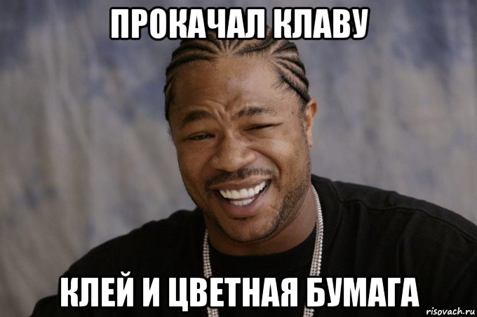 прокачал клаву клей и цветная бумага, Мем Xzibit