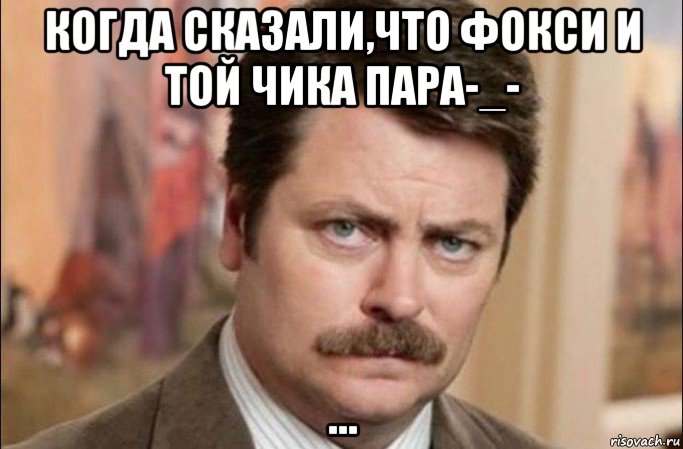 когда сказали,что фокси и той чика пара-_- ..., Мем  Я человек простой