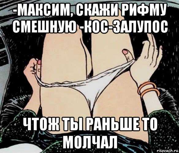 -максим, скажи рифму смешную -кос-залупос чтож ты раньше то молчал, Мем А ты точно