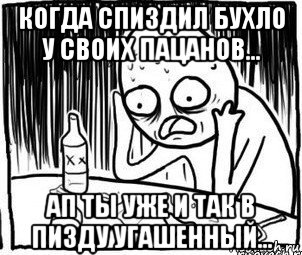 когда спиздил бухло у своих пацанов... ап ты уже и так в пизду угашенный..., Мем Алкоголик-кадр