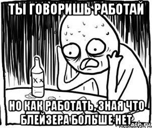 ты говоришь работай но как работать, зная что блейзера больше нет, Мем Алкоголик-кадр