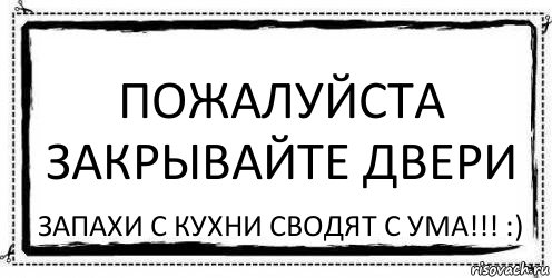 Пожалуйста закрывайте двери запахи с кухни сводят с ума!!! :)