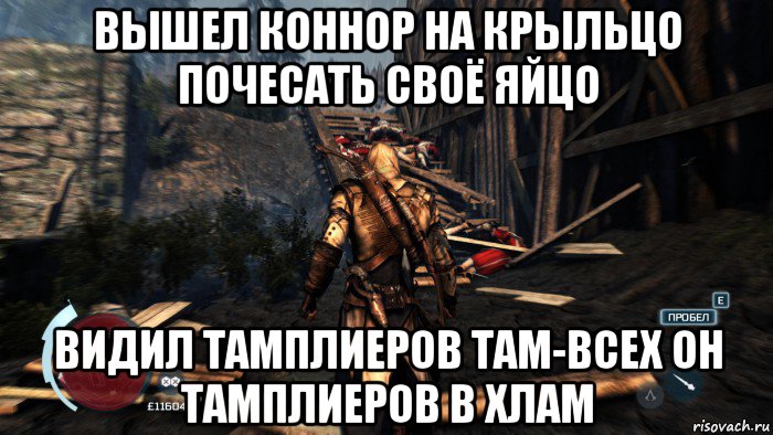 вышел коннор на крыльцо почесать своё яйцо видил тамплиеров там-всех он тамплиеров в хлам