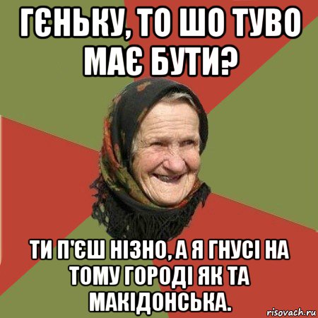 гєньку, то шо туво має бути? ти п'єш нізно, а я гнусі на тому городі як та макідонська., Мем  Бабушка