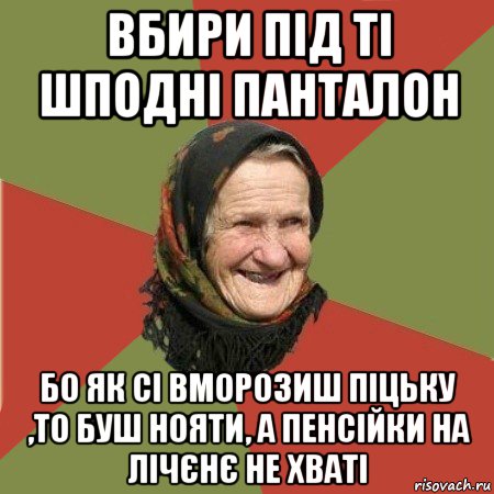 вбири під ті шподні панталон бо як сі вморозиш піцьку ,то буш нояти, а пенсійки на лічєнє не хваті, Мем  Бабушка