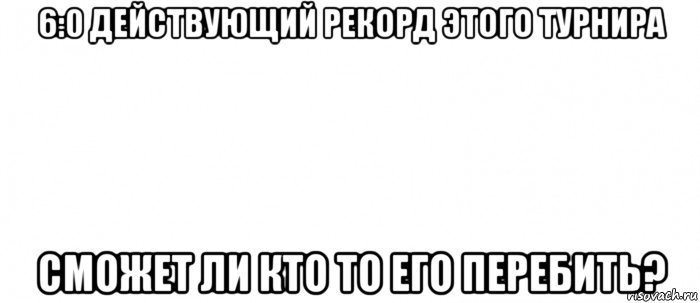 6:0 действующий рекорд этого турнира сможет ли кто то его перебить?, Мем Белый ФОН