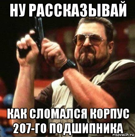 ну рассказывай как сломался корпус 207-го подшипника, Мем Большой Лебовски