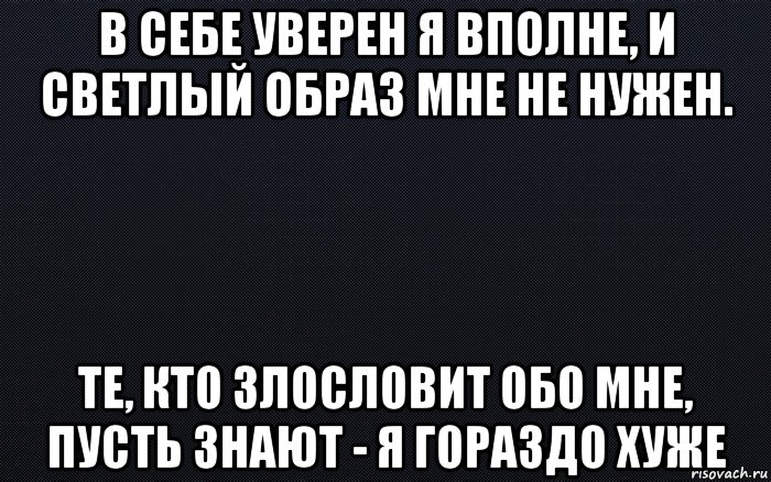 в себе уверен я вполне, и светлый образ мне не нужен. те, кто злословит обо мне, пусть знают - я гораздо хуже, Мем черный фон