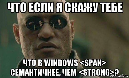 что если я скажу тебе что в windows <span> семантичнее, чем <strong>?