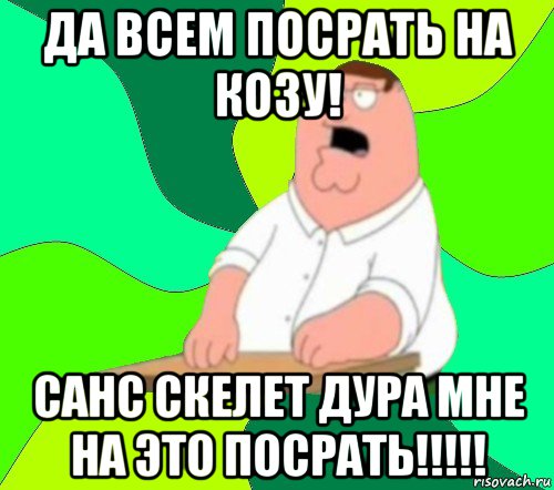 да всем посрать на козу! санс скелет дура мне на это посрать!!!!!, Мем  Да всем насрать (Гриффин)