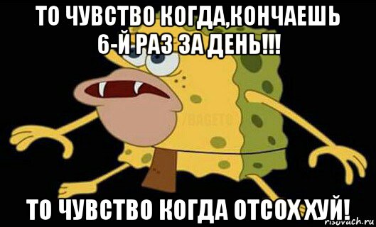 то чувство когда,кончаешь 6-й раз за день!!! то чувство когда отсох хуй!, Мем Дикий спанч боб