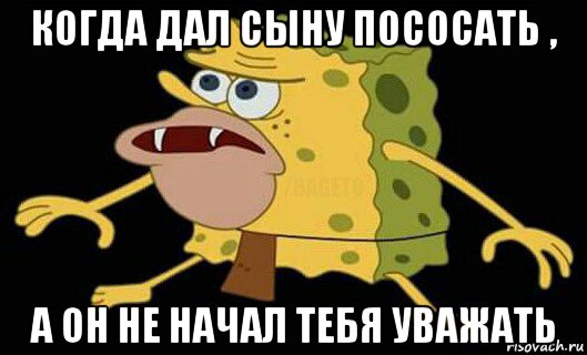 когда дал сыну пососать , а он не начал тебя уважать, Мем Дикий спанч боб