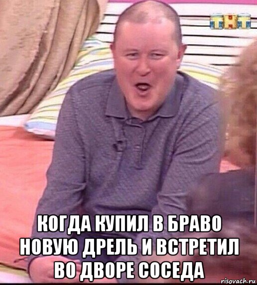  когда купил в браво новую дрель и встретил во дворе соседа, Мем  Должанский