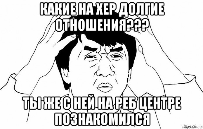 какие на хер долгие отношения??? ты же с ней на реб центре познакомился, Мем ДЖЕКИ ЧАН