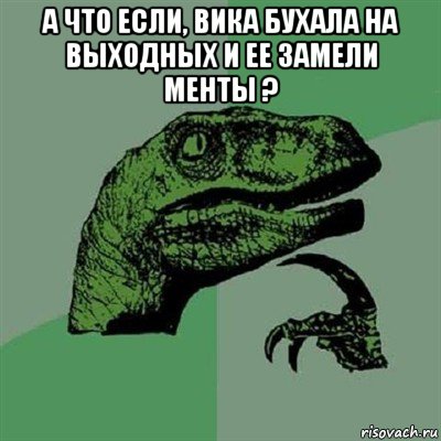 а что если, вика бухала на выходных и ее замели менты ? , Мем Филосораптор