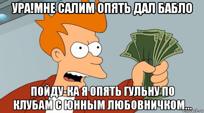 ура!мне салим опять дал бабло пойду-ка я опять гульну по клубам с юнным любовничком..., Мем Заткнись и возьми мои деньги