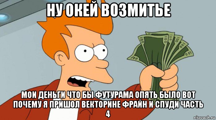 ну окей возмитье мои деньги что бы футурама опять было вот почему я пришол векторине фрайн и спуди часть 4, Мем Заткнись и возьми мои деньги