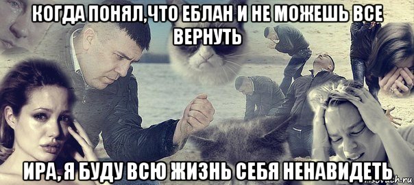 когда понял,что еблан и не можешь все вернуть ира, я буду всю жизнь себя ненавидеть, Мем Грусть вселенская