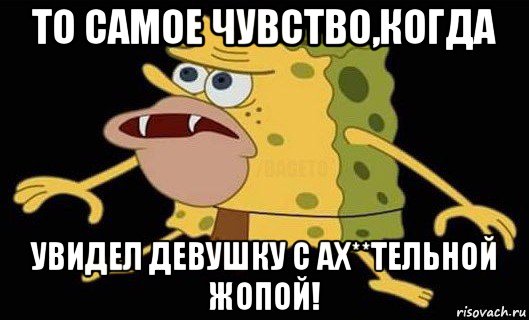 то самое чувство,когда увидел девушку с ах**тельной жопой!, Мем Губка Боб дикарь