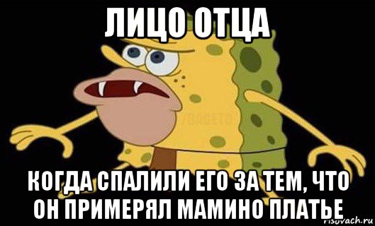 лицо отца когда спалили его за тем, что он примерял мамино платье, Мем Губка Боб дикарь