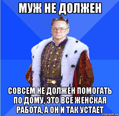 муж не должен совсем не должен помогать по дому, это все женская работа, а он и так устает, Мем Камкин