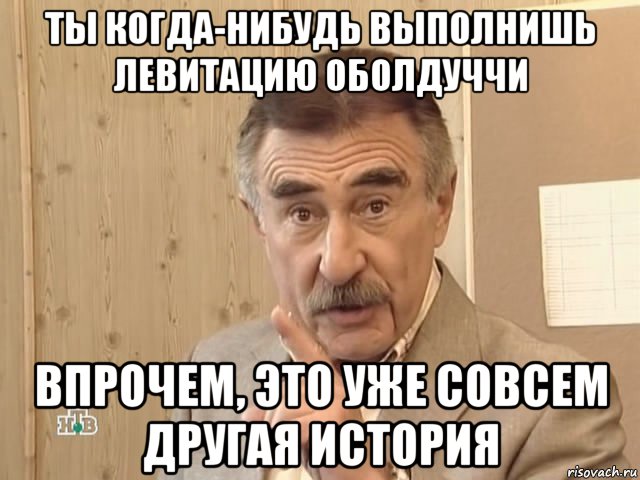 ты когда-нибудь выполнишь левитацию оболдуччи впрочем, это уже совсем другая история, Мем Каневский (Но это уже совсем другая история)