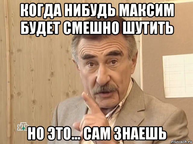 когда нибудь максим будет смешно шутить но это... сам знаешь, Мем Каневский (Но это уже совсем другая история)