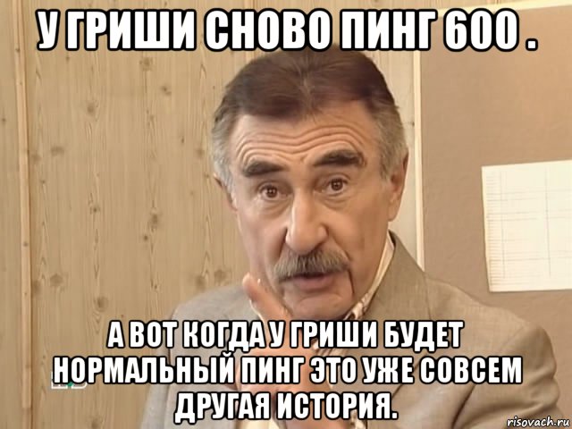 у гриши сново пинг 600 . а вот когда у гриши будет нормальный пинг это уже совсем другая история., Мем Каневский (Но это уже совсем другая история)