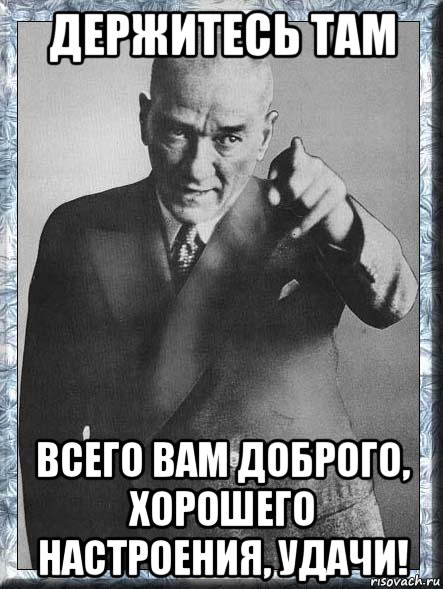 Держите там. Держитесь там хорошего настроения. Кемаль Мем. И всего вам доброго, держитесь там.. Всего вам доброго и хорошего.