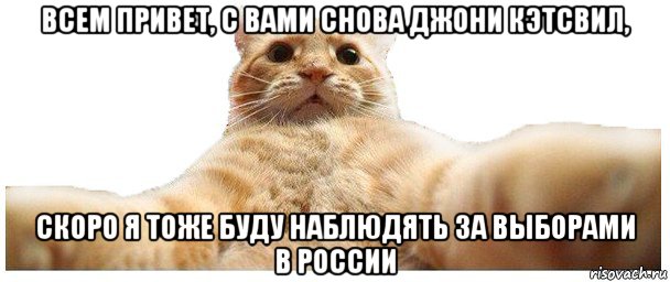 всем привет, с вами снова джони кэтсвил, скоро я тоже буду наблюдять за выборами в россии, Мем   Кэтсвилл