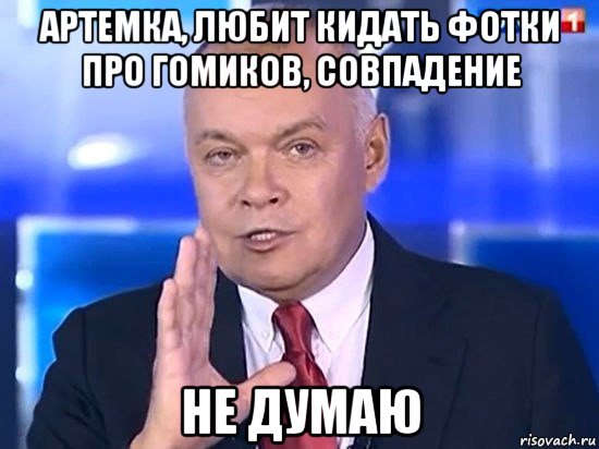 артемка, любит кидать фотки про гомиков, совпадение не думаю, Мем Киселёв 2014