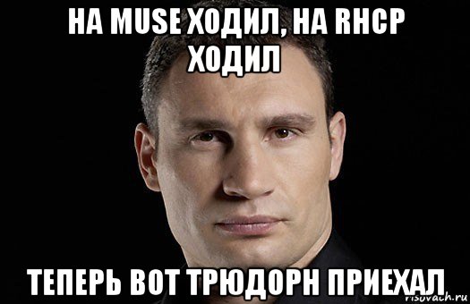 на muse ходил, на rhcp ходил теперь вот трюдорн приехал, Мем Кличко