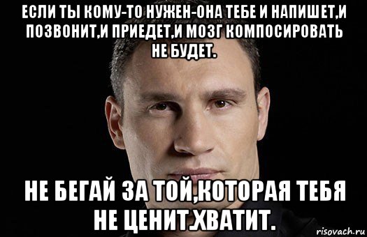 если ты кому-то нужен-она тебе и напишет,и позвонит,и приедет,и мозг компосировать не будет. не бегай за той,которая тебя не ценит.хватит., Мем Кличко