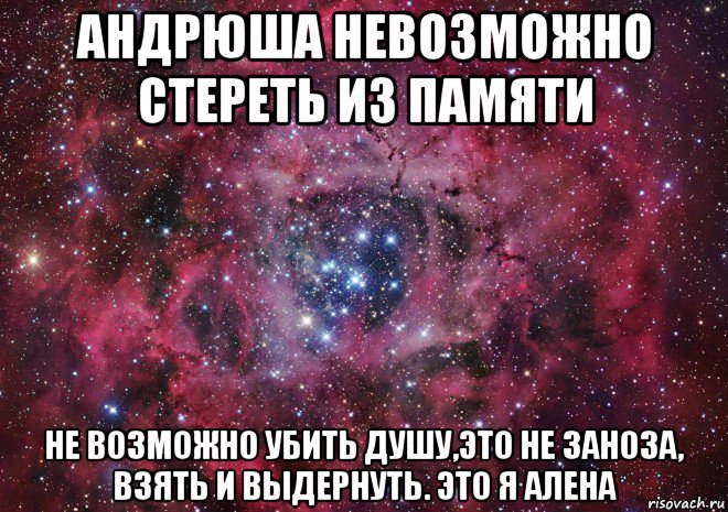 андрюша невозможно стереть из памяти не возможно убить душу,это не заноза, взять и выдернуть. это я алена, Мем Ты просто космос