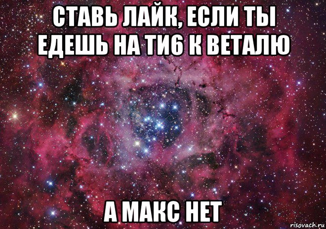 ставь лайк, если ты едешь на ти6 к веталю а макс нет, Мем Ты просто космос