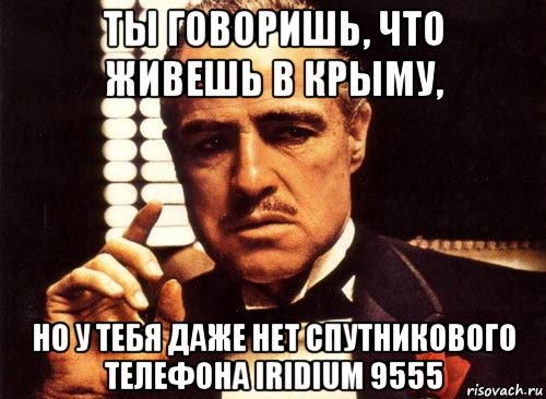 ты говоришь, что живешь в крыму, но у тебя даже нет спутникового телефона iridium 9555, Мем крестный отец