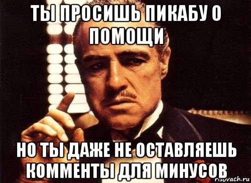 ты просишь пикабу о помощи но ты даже не оставляешь комменты для минусов, Мем крестный отец