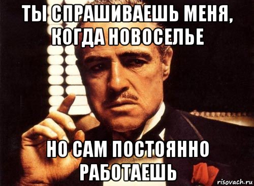 ты спрашиваешь меня, когда новоселье но сам постоянно работаешь, Мем крестный отец